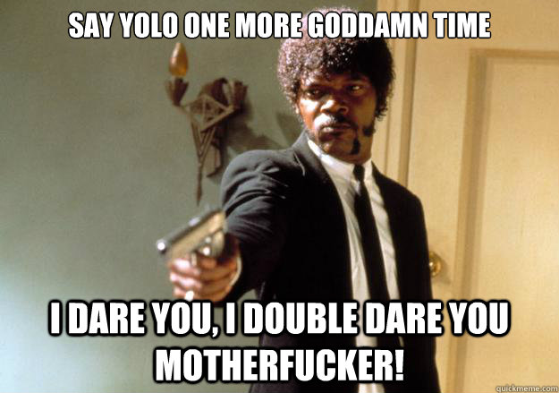 say yolo one more goddamn time i dare you, i double dare you motherfucker!  Samuel L Jackson