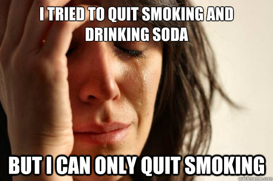 I tried to quit smoking and drinking soda But i can only quit smoking  First World Problems