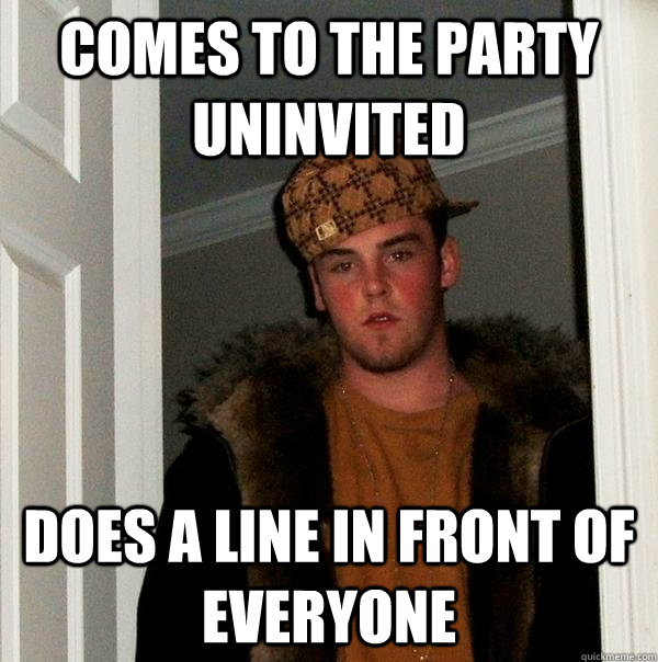 Comes to the party uninvited does a line in front of everyone - Comes to the party uninvited does a line in front of everyone  Scumbag Steve