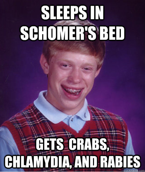 Sleeps in schomer's bed gets  Crabs, chlamydia, and rabies   Bad Luck Brian