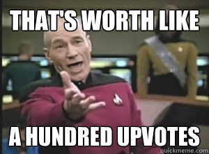 that's worth like a hundred upvotes  Annoyed Picard