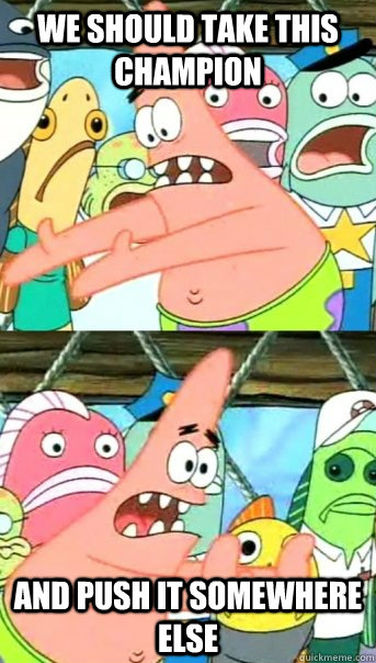 We should take this champion and push it somewhere else  Push it somewhere else Patrick