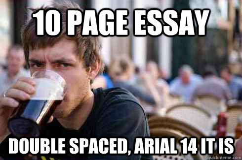 10 page essay double spaced, arial 14 it is  Lazy College Senior