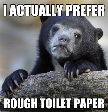 I actually prefer rough toilet paper  Confession Bear