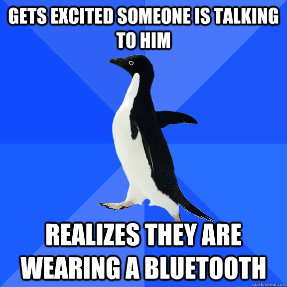 Gets excited someone is talking to him Realizes they are wearing a bluetooth   Socially Awkward Penguin