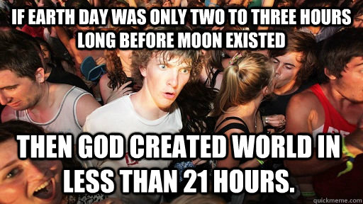 If Earth day was only two to three hours long before moon existed Then god created world in less than 21 hours. - If Earth day was only two to three hours long before moon existed Then god created world in less than 21 hours.  Sudden Clarity Clarence