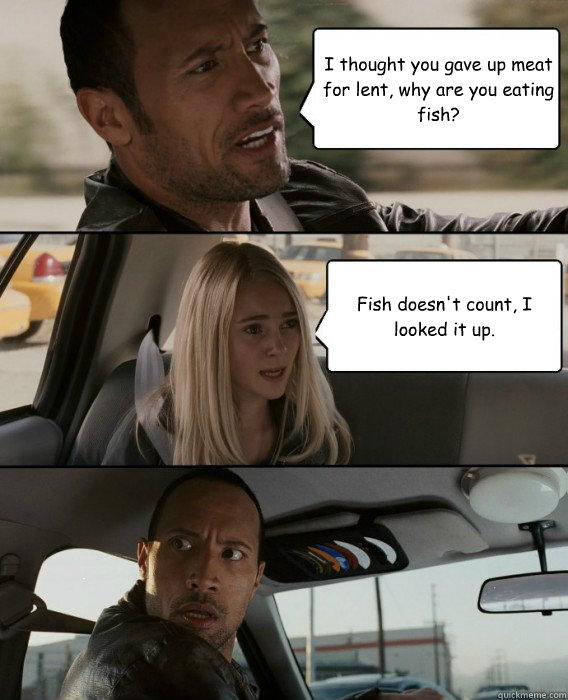 I thought you gave up meat for lent, why are you eating fish? Fish doesn't count, I looked it up.  The Rock Driving