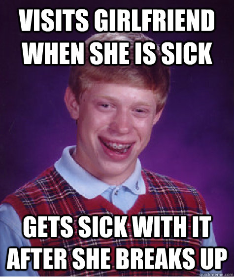 Visits girlfriend when she is sick Gets sick with it after she breaks up - Visits girlfriend when she is sick Gets sick with it after she breaks up  Bad Luck Brian