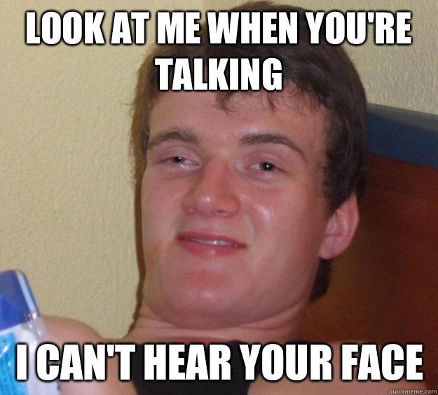 Look at me when you're talking I can't hear your face  10 Guy