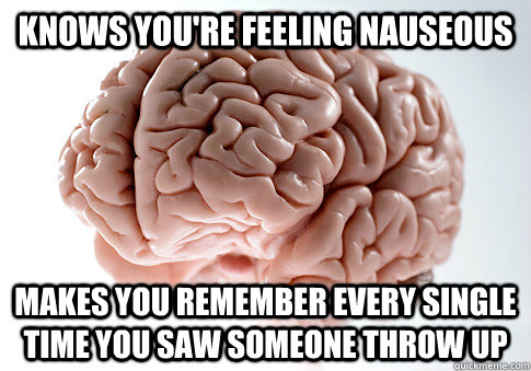 knows you're feeling nauseous makes you remember every single time you saw someone throw up  - knows you're feeling nauseous makes you remember every single time you saw someone throw up   Scumbag Brain