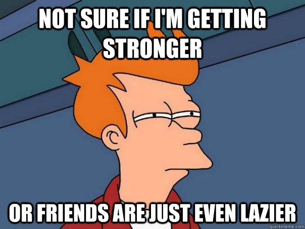 not sure if I'm getting stronger or friends are just even lazier  Futurama Fry