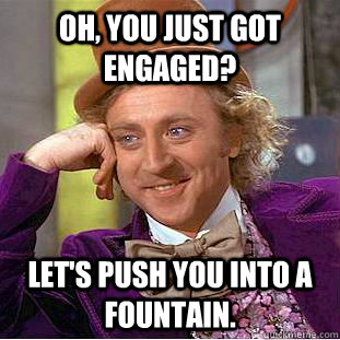 Oh, you just got engaged? Let's push you into a fountain. - Oh, you just got engaged? Let's push you into a fountain.  Condescending Wonka