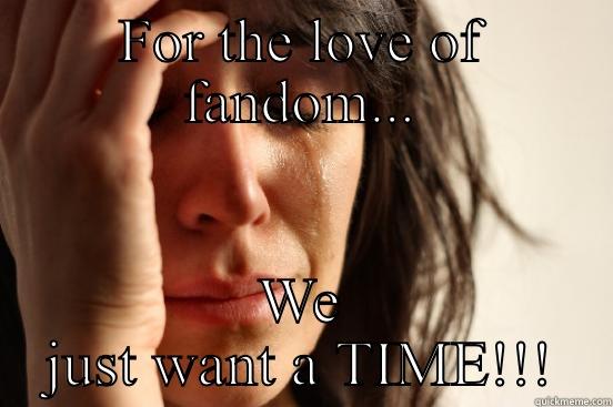 Give us a time - FOR THE LOVE OF FANDOM... WE JUST WANT A TIME!!! First World Problems