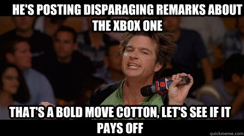 He's posting disparaging remarks about the Xbox one that's a bold move cotton, let's see if it pays off  Bold Move Cotton