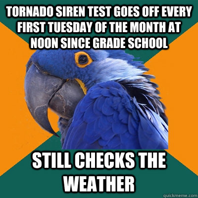 Tornado siren test goes off every first Tuesday of the month at noon since grade school Still checks the weather  - Tornado siren test goes off every first Tuesday of the month at noon since grade school Still checks the weather   Paranoid Parrot