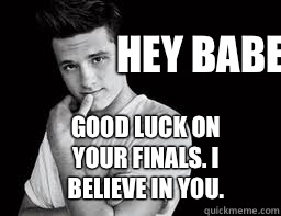 Hey babe.  Good luck on your finals. I believe in you.   