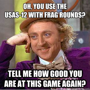 oh, you use the 
USAS-12 with Frag rounds? Tell me how good you are at this game again?  Condescending Wonka