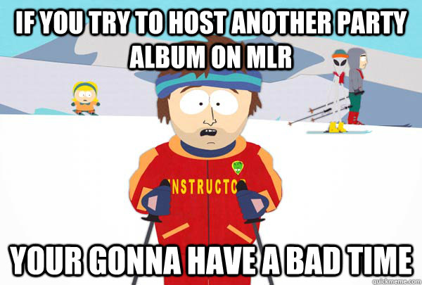 If you try to host another party album on mlr your gonna have a bad time - If you try to host another party album on mlr your gonna have a bad time  Super Cool Ski Instructor