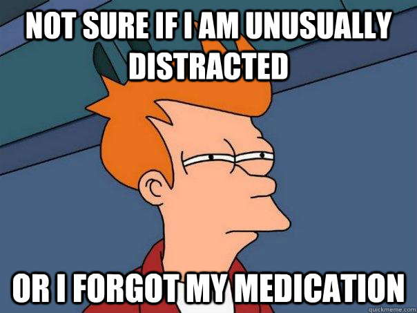 Not sure if I am unusually distracted Or I forgot my medication  Futurama Fry