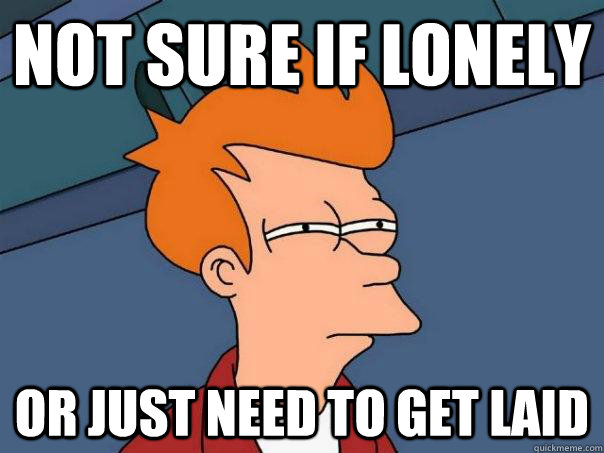 Not sure if lonely or just need to get laid  Futurama Fry