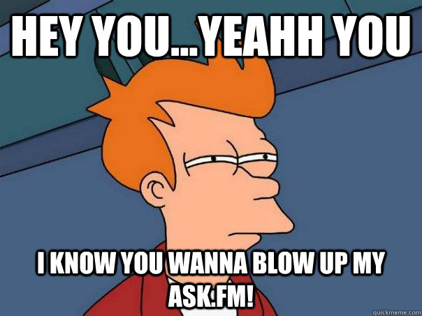 Hey You...Yeahh You I know you wanna blow up my ask.fm!  Futurama Fry