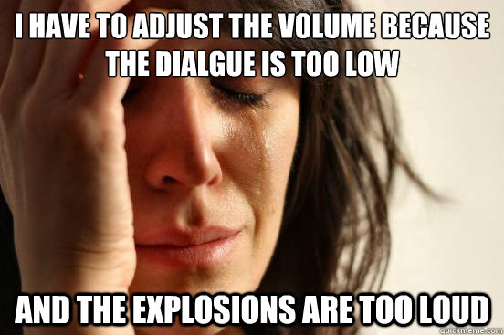 I have to adjust the volume because the dialgue is too low and the explosions are too loud - I have to adjust the volume because the dialgue is too low and the explosions are too loud  First World Problems