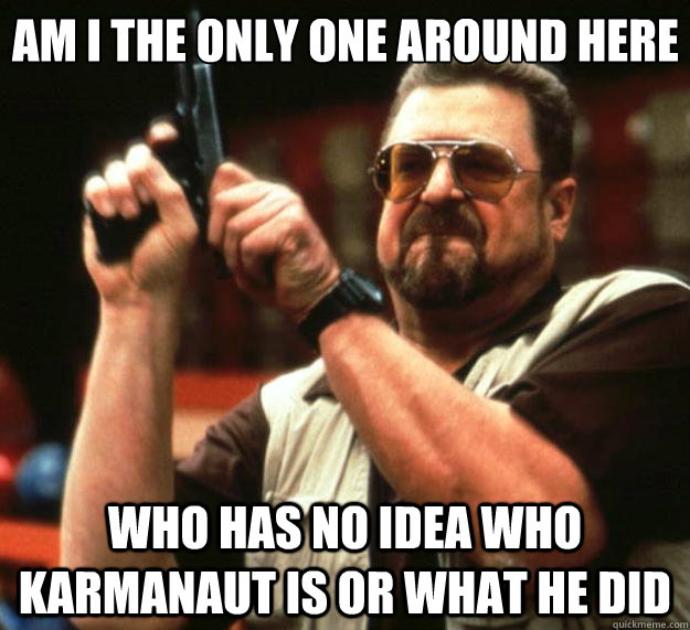 Am I the only one around here Who has no idea who Karmanaut is or what he did  Big Lebowski