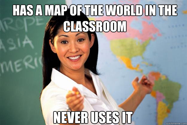 Has a map of the world in the classroom never uses it  Unhelpful High School Teacher