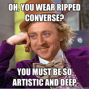 Oh, you wear ripped converse? You must be so artistic and deep  Creepy Wonka