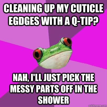 Cleaning up my cuticle egdges with a Q-tip? Nah, I'll just pick the messy parts off in the shower - Cleaning up my cuticle egdges with a Q-tip? Nah, I'll just pick the messy parts off in the shower  Foul Bachelorette Frog