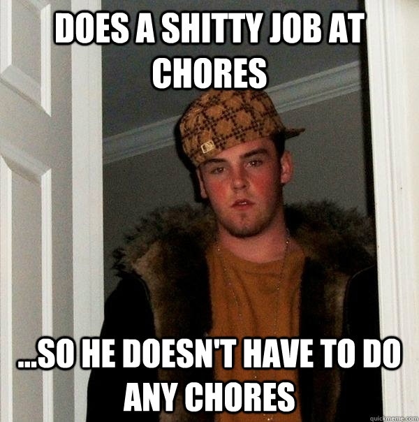 does a shitty job at chores ...so he doesn't have to do any chores  Scumbag Steve