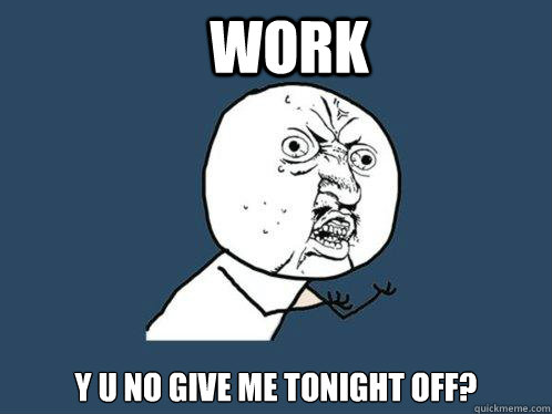 Work y u no give me tonight off?  Y U No