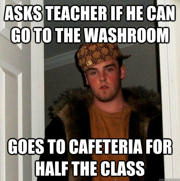 asks teacher if he can go to the washroom Goes to cafeteria for half the class  Scumbag Steve