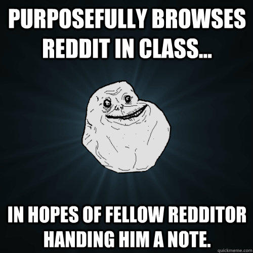 Purposefully browses Reddit in class... in hopes of fellow Redditor handing him a note. - Purposefully browses Reddit in class... in hopes of fellow Redditor handing him a note.  Forever Alone
