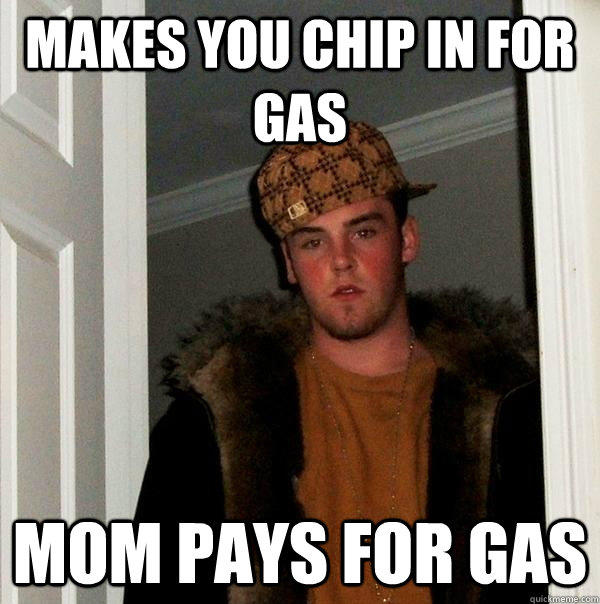 makes you chip in for gas mom pays for gas - makes you chip in for gas mom pays for gas  Scumbag Steve