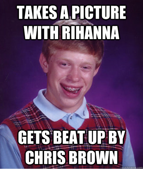 takes a picture with rihanna gets beat up by chris brown  Bad Luck Brian