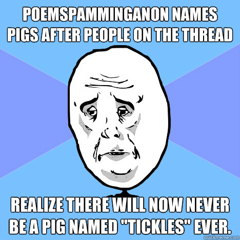 PoemSpammingAnon names pigs after people on the thread realize there will now never be a pig named 