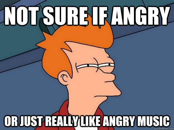 Not sure if angry Or just really like angry music  Futurama Fry