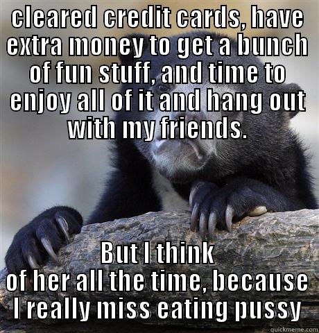 CLEARED CREDIT CARDS, HAVE EXTRA MONEY TO GET A BUNCH OF FUN STUFF, AND TIME TO ENJOY ALL OF IT AND HANG OUT WITH MY FRIENDS. BUT I THINK OF HER ALL THE TIME, BECAUSE I REALLY MISS EATING PUSSY Confession Bear