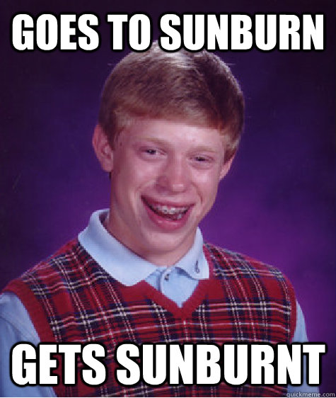 Goes To Sunburn Gets Sunburnt Bad Luck Brian Quickmeme