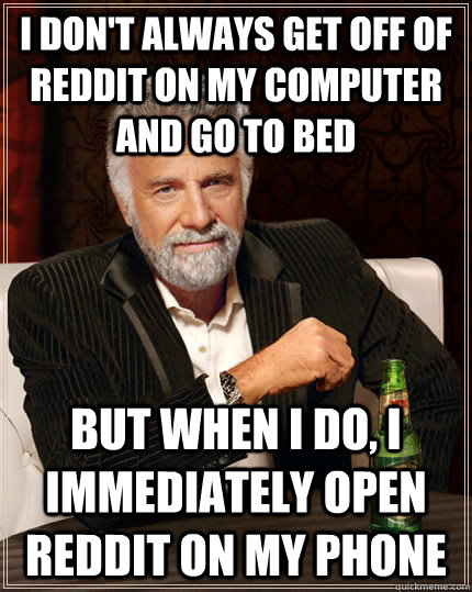 I don't always get off of reddit on my computer and go to bed But when i do, I immediately open reddit on my phone  The Most Interesting Man In The World