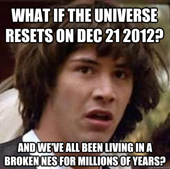 What if the universe resets on dec 21 2012? and we've all been living in a broken NES for millions of years?  conspiracy keanu