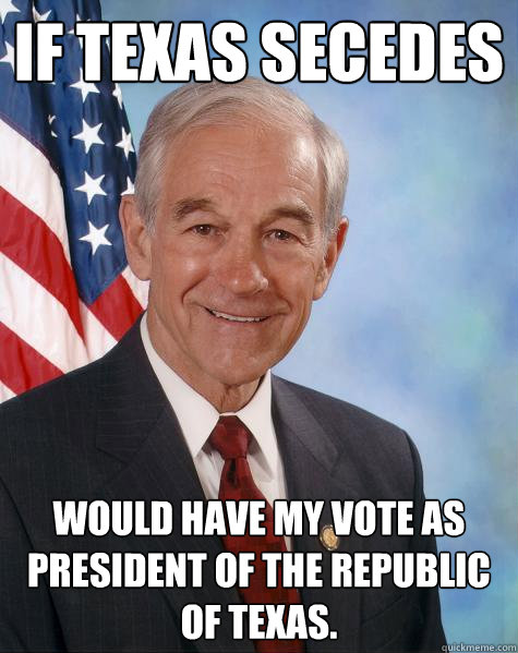 If Texas secedes Would have my vote as President of the Republic of Texas. - If Texas secedes Would have my vote as President of the Republic of Texas.  Ron Paul