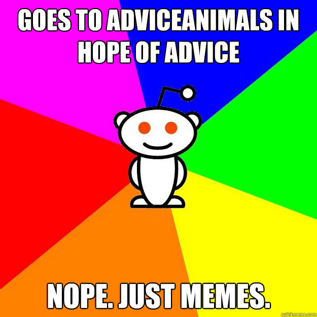 goes to adviceanimals in hope of advice nope. just memes.  Reddit Alien