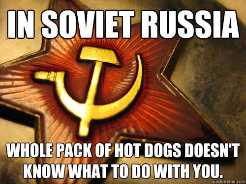 In soviet Russia Whole pack of hot dogs doesn't know what to do with you.  In Soviet Russia