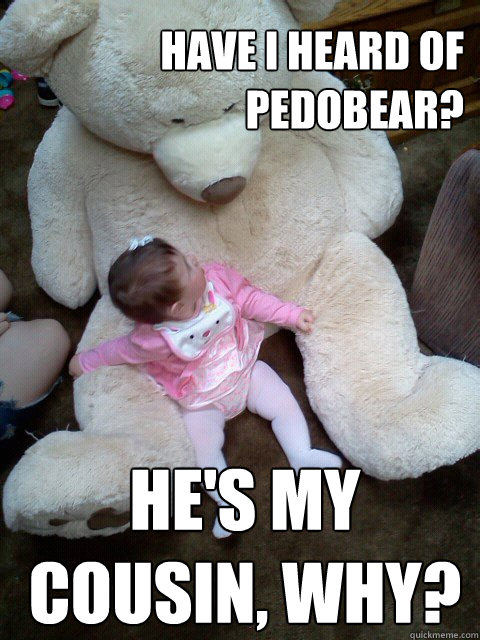 have i heard of pedobear? he's my cousin, why? - have i heard of pedobear? he's my cousin, why?  Pedobear