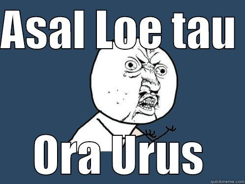 ASAL LOE TAU  ORA URUS Y U No