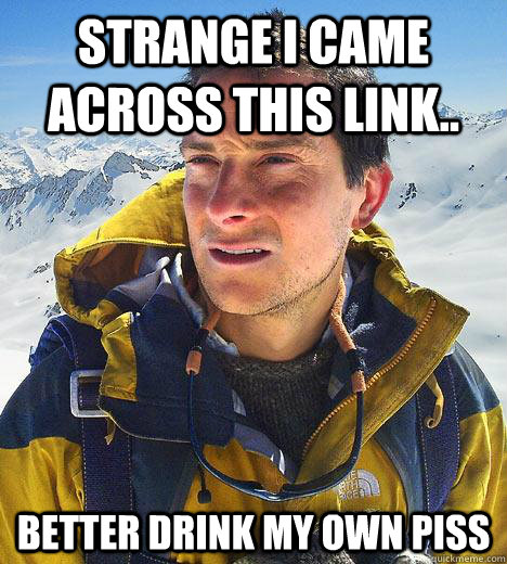 Strange I came across this link.. Better drink my own piss  Bear Grylls