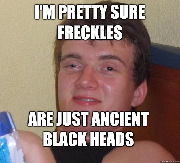 I'm pretty sure freckles Are just ancient black heads  10 Guy