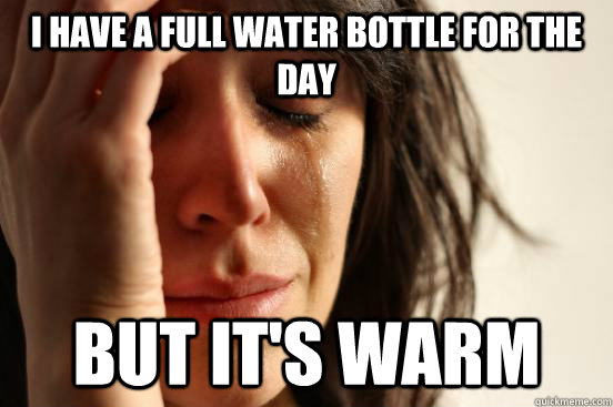 I have a full water bottle for the day But it's warm  First World Problems